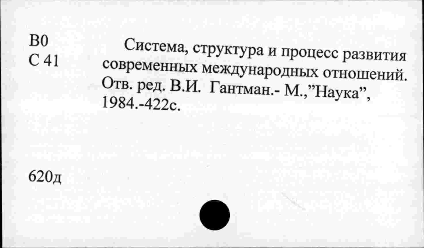 ﻿ВО	Система, структура и процесс развития
С 41 современных международных отношений.
Отв. ред. В.И. Гантман.- М.,’’Наука”,
1984.-422С.
620д